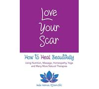 Love Your Scar: How to Heal Beautifully Using Nutrition, Massage, Homeopathy, Yoga and Many More Natural Therapies