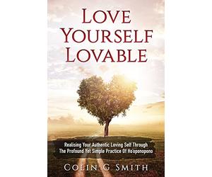 Love Yourself Loveable: Realising Your Authentic Loving Self Through The Profound Yet Simple Practice Of Ho'oponopono
