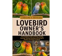 LOVEBIRD OWNER’S HANDBOOK: The Complete Guide to Raising, Feeding, Housing, Training, Breeding, and Caring for Healthy and Happy Lovebirds