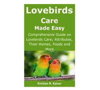 Lovebirds Care Made Easy: Comprehensive Guide on Lovebirds Care; Attributes, Their Homes, Foods and More