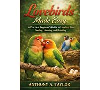Lovebirds Made Easy: A Practical Beginner’s Guide to Lovebird Care, Feeding, Housing, and Breeding