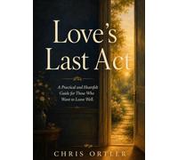 Loves Last Act: A Practical and Heartfelt Guide for Those Who Want to Leave Well (The Leaving Well Series)