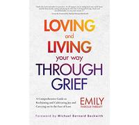 Loving and Living Your Way Through Grief: A Comprehensive Guide to Reclaiming and Cultivating Joy and Carrying on in the Face of Loss (A Grief Recovery Handbook)