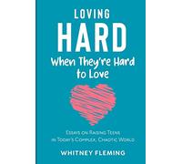 Loving Hard When They're Hard to Love: Essays on Raising Teens in Today's Complex, Chaotic World