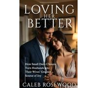 Loving Her Better: How Small Daily Choices Turn Husbands Into Their Wives’ Greatest Source of Joy