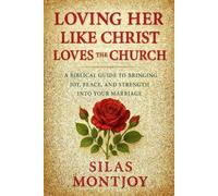 Loving Her Like Christ Loves the Church: A Biblical Guide to Bringing Joy, Peace, and Strength into Your Marriage