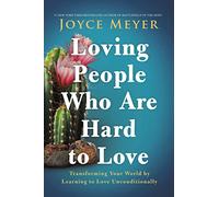 Loving People Who Are Hard to Love: Transforming Your World by Learning to Love Unconditionally
