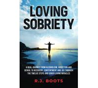 Loving Sobriety: A Real Journey from Alcoholism, Addiction and Denial to Recovery, Contentment and Joy through the Twelve Steps and Sober Living Miracles