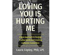 Loving You Is Hurting Me: A New Approach to Healing Trauma Bonds and Creating Authentic Connection