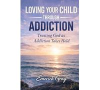 Loving Your Child Through Addiction: Trusting God as Addiction Takes Hold