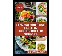 LOW CALORIE HIGH PROTEIN COOKBOOK FOR SENIORS: A Complete Guide for Older Adults to Eat Right and Consume Low Calories In Their Meal Includes recipes