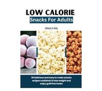 Low Calorie Snacks For Adults: 30 Delicious and easy to make snacks recipes cookbook to lose weight and enjoy guilt free treats (Cooking for Optimal Health)