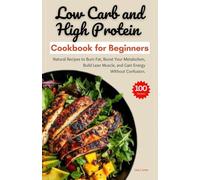 LOW CARB AND HIGH PROTEIN COOKBOOK FOR BEGINNERS: Natural Recipes to Burn Fat, Boost Your Metabolism, Build Lean Muscle, and Gain Energy Without Confusion.