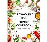 Low-Carb High-Protein Cookbook for Beginners: 130 Easy & Delicious Recipes to Burn Fat, Boost Energy & Build Lean Muscle - 30-Minute Meals for Weight Loss, Full Color