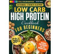 Low Carb High Protein Cookbook for Beginners Sustainable Strength Blueprint: Recipes to Boost Energy and Help You Lose Weight Sustainably without Sacrificing Enjoyment - 56-Day Meal Plan | Full Color