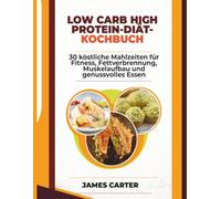 Low Carb High Protein Diät Kochbuch: 30 köstliche Mahlzeiten für Fitness, Fettverbrennung, Muskelaufbau und genussvolles Essen