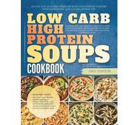 Low Carb High Protein Soups Cookbook: 100 Easy and Delicious Homemade Bowls for Everyday Comfort, Wholesome Eating, and Lasting Satisfaction