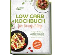 Low Carb Kochbuch für Berufstätige: Ketogene Ernährung erfolgreich in den Alltag integrieren - mit einfachen & genüsslichen Low Carb Rezepten zum abnehmen - inkl. 30-Tage-Plan + 5 Bonus E-Books