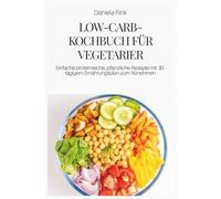 LOW-CARB-KOCHBUCH FÜR VEGETARIER: Einfache proteinreiche, pflanzliche Rezepte mit 30-tägigem Ernährungsplan zum Abnehmen