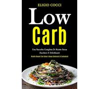 Low Carb: Una raccolta completa di ricette senza zucchero e dolcificanti (Ricette recenti con salse a basso contenuto di carboidrati)