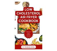 LOW CHOLESTEROL AIR FRYER COOKBOOK: Nutritious Heart Healthy Recipes to Prevent and Manage Cardiac Disease Symptoms
