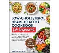 LOW-CHOLESTEROL HEART HEALTHY COOKBOOK FOR BEGINNERS: Quick 30-Minute Recipes with Meal Plans to Lower Blood Pressure, Manage Weight, and Reverse Disease Naturally Through Food