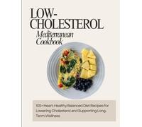 Low-Cholesterol Mediterranean Cookbook: 105+ Heart-Healthy Balanced Diet Recipes for Lowering Cholesterol and Supporting Long-Term Wellness