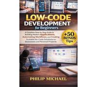 LOW-CODE DEVELOPMENT FOR BEGINNERS: A Complete Step-by-Step Guide to Building Modern Applications, Automating Workflows, and Creating Scalable No-Code Solutions for Businesses and Personal Projects