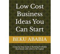 Low Cost Business Ideas You Can Start: A Step by Step Guide to Building Profitable Businesses with Little or No Capital