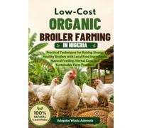 LOW-COST ORGANIC BROILER FARMING IN NIGERIA: Practical Techniques for Raising Strong, Healthy Broilers with Local Feed Ingredients, Natural Feeding, Herbal Care, and Sustainable Farm Practices
