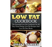 Low Fat Cookbook: The Essential Low Fat Cookbook On All Day Clean Eating, Low Fat Recipes And Low Fat Diet Meals (Low Fat Cookbook, Low Fat Recipes)