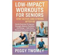 LOW-IMPACT WORKOUTS FOR SENIORS: STAY ACTIVE AND STRONG AFTER 60: Gentle Exercises To Improve Strength, Balance, Flexibility, And Energy - Safe Home Workouts For Seniors Over 60