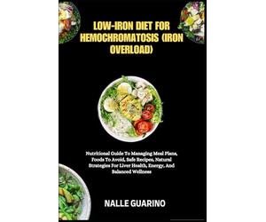 LOW-IRON DIET FOR HEMOCHROMATOSIS (IRON OVERLOAD): Nutritional Guide To Managing Meal Plans, Foods To Avoid, Safe Recipes, Natural Strategies For Liver Health, Energy, And Balanced Wellness