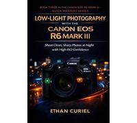 Low-Light Photography with the Canon EOS R6 Mark III: Shoot Clean, Sharp Photos at Night with High-ISO Confidence (Canon EOS R6 Mark III - Quick Mastery Series)