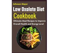Low Oxalate Diet Cookbook: Ultimate Meal Recipes to Improve Overall Health and Energy Level