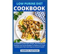 Low Purine Diet Cookbook: A Complete Guide With Simple, Nourishing And Healthy Low Purine Recipes To Reduce Uric Acid, Combat Joint Pain And Improve Overall Health