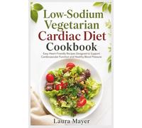 Low-Sodium Vegetarian Cardiac Diet Cookbook: Easy Heart-Friendly Recipes Designed to Support Cardiovascular Function and Healthy Blood Pressure