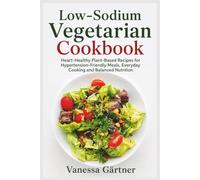 Low-Sodium Vegetarian Cookbook: Heart-Healthy Plant-Based Recipes for Hypertension-Friendly Meals, Everyday Cooking and Balanced Nutrition