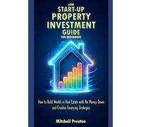 Low Start-Up Property Investment Guide for Beginners: How to Build Wealth in Real Estate with No Money Down and Creative Financing Strategies
