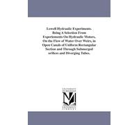 Lowell hydraulic experiments. Being a selection from experiements on hydraulic motors, on the flow of water over weirs, in open canals of uniform ... submerged orifices and diverging tubes.