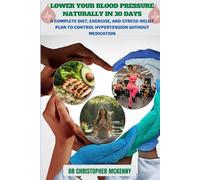 LOWER YOUR BLOOD PRESSURE NATURALLY IN 30 DAYS: A Complete Diet, Exercise, and Stress-Relief Plan to Control Hypertension Without Medication