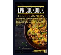 Lpr Cookbook For Beginners: Use Diet And Lifestyle Changes To Relief LPR And Improve Your Digestive Health With Complete, Easy To Make, Nutritious And Delicious Lpr-Friendly Recipes.