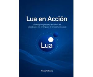Lua en Acción: Scripting, integración y desarrollo de videojuegos con el lenguaje de programación Lua