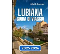 LUBIANA GUIDA DI VIAGGIO 2025 2026: Alla scoperta della capitale slovena dei fiumi, dei ponti, Vita e cultura locale