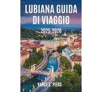 LUBIANA GUIDA DI VIAGGIO 2025-2026: Esplora il fascino e la bellezza della capitale slovena