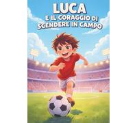 Luca e il coraggio di scendere in campo: Una storia per bambini dai 6 ai 10 anni su coraggio, autostima e fiducia in sé stessi