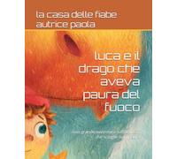 luca e il drago che aveva paura del fuoco: una grande avventura sull'amicizia che scioglie ogni paura (PICCOLE AVVENTURE A COLORI)