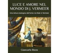 LUCE E AMORE NEL MONDO DI J. VERMEER: Una lettura teologica dell"arte e la fede in Vermeer