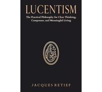 Lucentism: The Practical Philosophy for Clear Thinking, Composure, and Meaningful Living (The Lucentist Series)