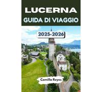 LUCERNA GUIDA DI VIAGGIO 2025-2026: Esplora la città lacustre più magica della Svizzera con consigli da esperti, percorsi panoramici ed esperienze indimenticabili